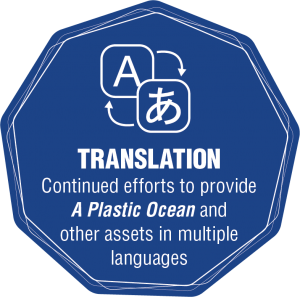 Translation - Continued efforts to provide A Plastic Ocean and other assets in multiple languages.